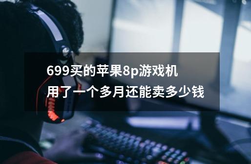 699买的苹果8p游戏机用了一个多月还能卖多少钱-第1张-游戏资讯-智辉网络