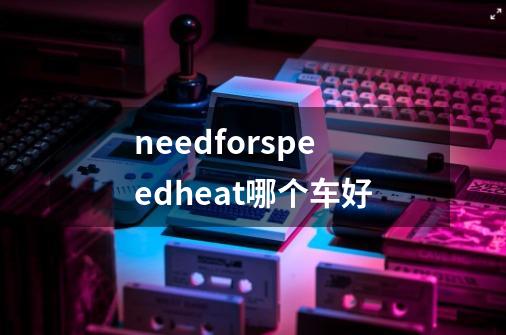 needforspeedheat哪个车好-第1张-游戏资讯-智辉网络