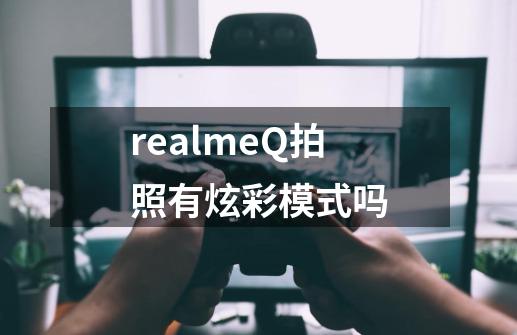 realmeQ拍照有炫彩模式吗-第1张-游戏资讯-智辉网络