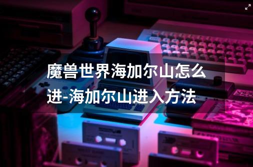 魔兽世界海加尔山怎么进-海加尔山进入方法-第1张-游戏资讯-智辉网络