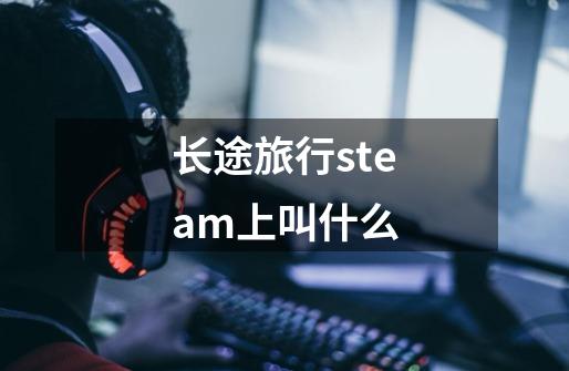 长途旅行steam上叫什么-第1张-游戏资讯-智辉网络