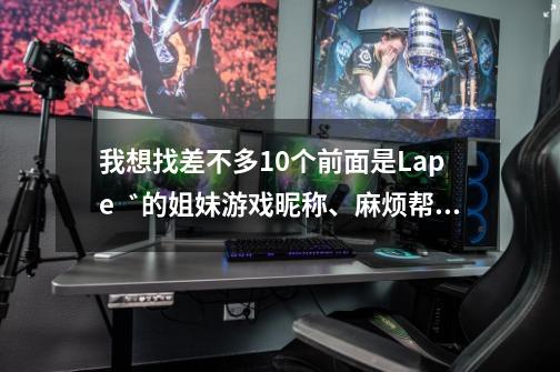 我想找差不多10个前面是Lape゛的姐妹游戏昵称、麻烦帮我想想 谢谢。-第1张-游戏资讯-智辉网络