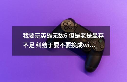 我要玩英雄无敌6 但是老是显存不足 纠结于要不要换成win764位操作系统（我是win732位）-第1张-游戏资讯-智辉网络