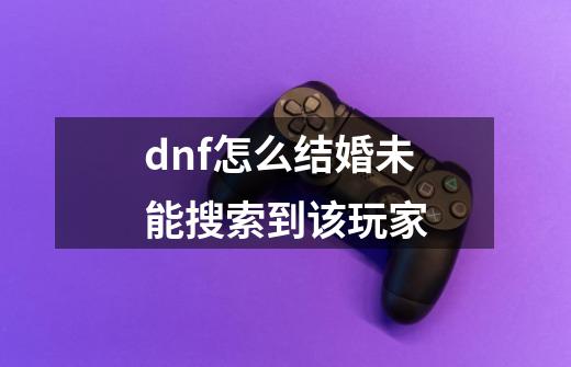 dnf怎么结婚未能搜索到该玩家-第1张-游戏资讯-智辉网络