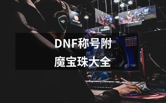 DNF称号附魔宝珠大全-第1张-游戏资讯-智辉网络