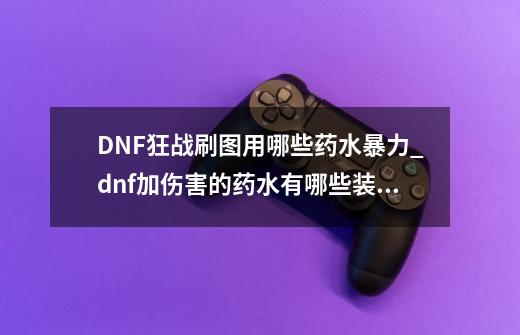 DNF狂战刷图用哪些药水暴力_dnf加伤害的药水有哪些装备-第1张-游戏资讯-智辉网络