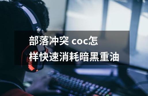 部落冲突 coc怎样快速消耗暗黑重油-第1张-游戏资讯-智辉网络