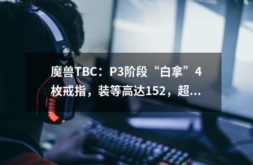 魔兽TBC：P3阶段“白拿”4枚戒指，装等高达152，超过伊利丹掉落-第1张-游戏资讯-智辉网络