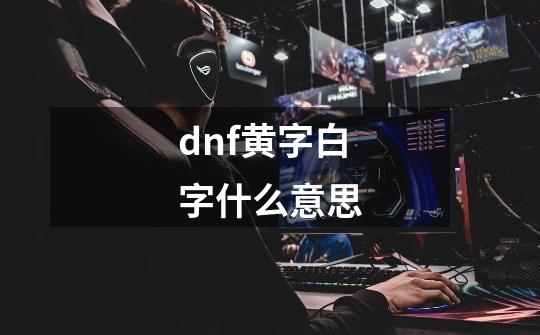 dnf黄字白字什么意思-第1张-游戏资讯-智辉网络