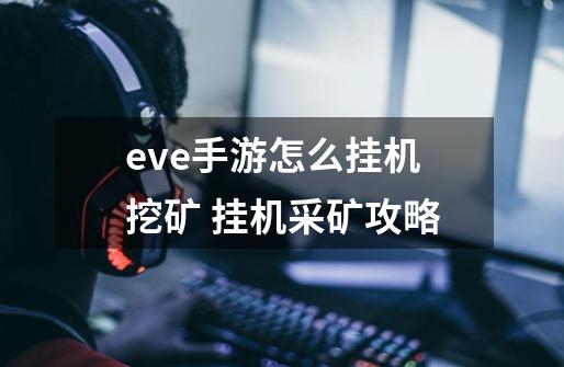 eve手游怎么挂机挖矿 挂机采矿攻略-第1张-游戏资讯-智辉网络