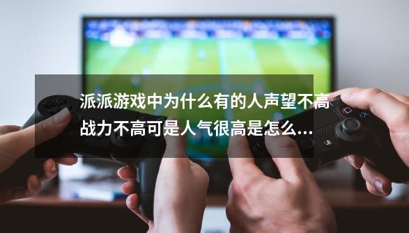 派派游戏中为什么有的人声望不高战力不高可是人气很高是怎么回事-第1张-游戏资讯-智辉网络