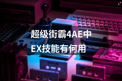 超级街霸4AE中EX技能有何用-第1张-游戏资讯-智辉网络