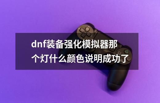 dnf装备强化模拟器那个灯什么颜色说明成功了-第1张-游戏资讯-智辉网络