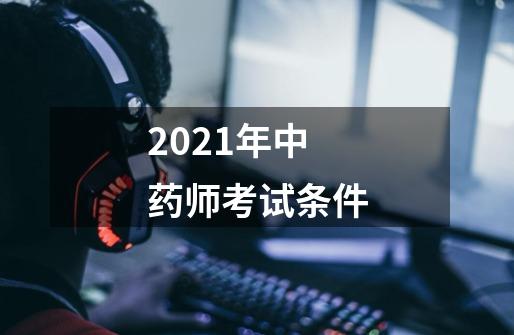 2021年中药师考试条件-第1张-游戏资讯-智辉网络