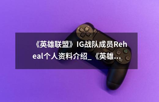 《英雄联盟》IG战队成员Reheal个人资料介绍_《英雄联盟》IG战队成员Reheal个人资料是什么-第1张-游戏资讯-智辉网络