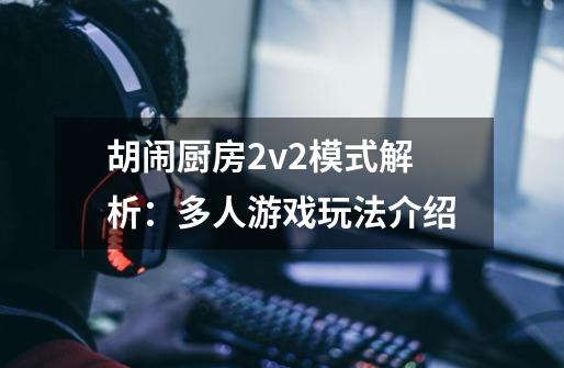 胡闹厨房2v2模式解析：多人游戏玩法介绍-第1张-游戏资讯-智辉网络