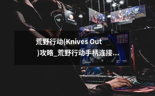 荒野行动(Knives Out )攻略_荒野行动手柄连接设置教程 安卓IOS蓝牙连接-第1张-游戏资讯-智辉网络