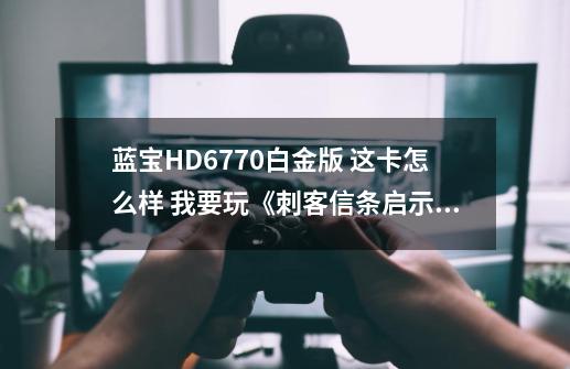 蓝宝HD6770白金版 这卡怎么样 我要玩《刺客信条启示录》这类的游戏-第1张-游戏资讯-智辉网络