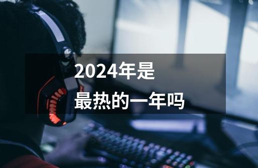 2024年是最热的一年吗-第1张-游戏资讯-智辉网络