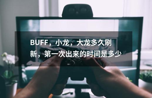 BUFF，小龙，大龙多久刷新，第一次出来的时间是多少-第1张-游戏资讯-智辉网络