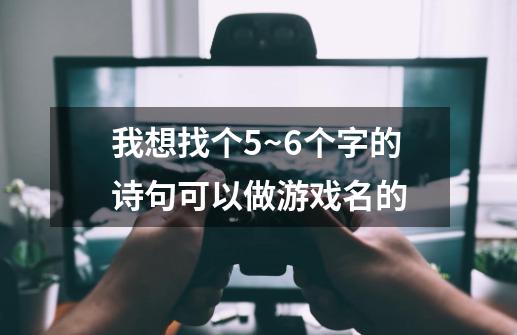 我想找个5~6个字的诗句.可以做游戏名的-第1张-游戏资讯-智辉网络