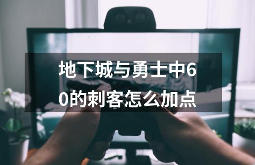 地下城与勇士中60的刺客怎么加点-第1张-游戏资讯-智辉网络