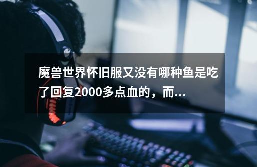 魔兽世界怀旧服又没有哪种鱼是吃了回复2000多点血的，而不需要别的配料-第1张-游戏资讯-智辉网络