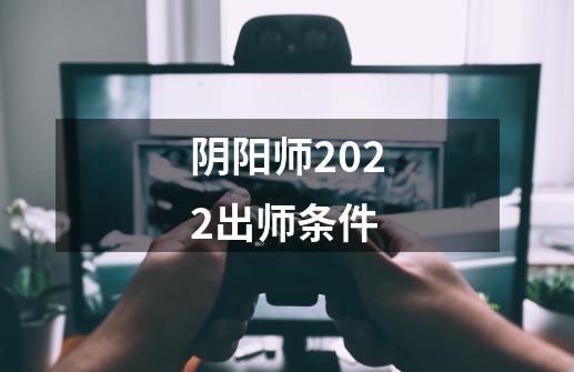 阴阳师2022出师条件-第1张-游戏资讯-智辉网络