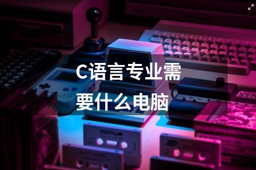 C++语言专业需要什么电脑-第1张-游戏资讯-智辉网络