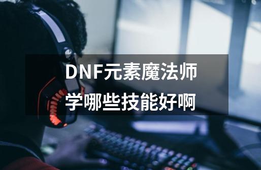 DNF元素魔法师学哪些技能好啊-第1张-游戏资讯-智辉网络