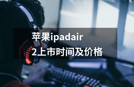 苹果ipadair2上市时间及价格-第1张-游戏资讯-智辉网络