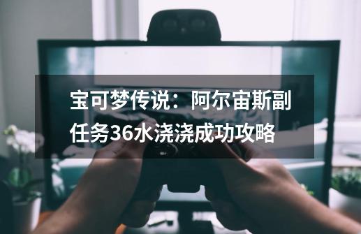 宝可梦传说：阿尔宙斯副任务36水浇浇成功攻略-第1张-游戏资讯-智辉网络