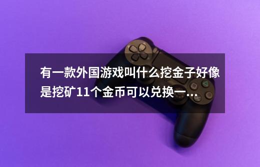 有一款外国游戏叫什么挖金子好像是挖矿11个金币可以兑换一美元是真是假-第1张-游戏资讯-智辉网络