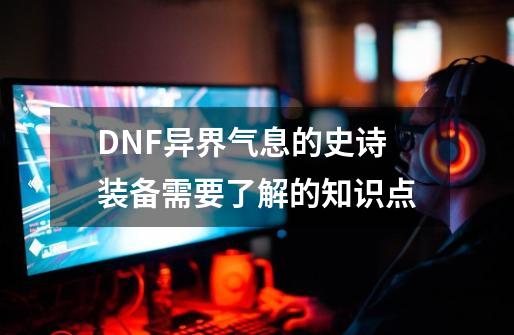 DNF异界气息的史诗装备需要了解的知识点-第1张-游戏资讯-智辉网络