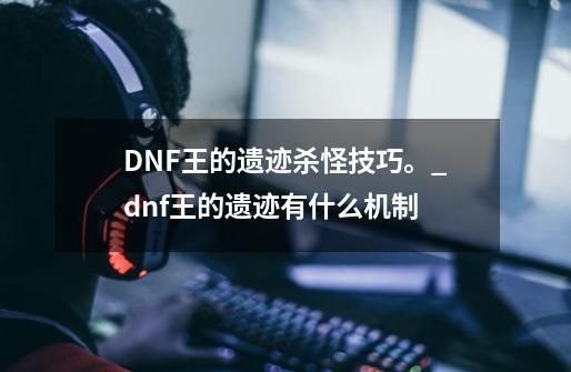 DNF王的遗迹杀怪技巧。_dnf王的遗迹有什么机制-第1张-游戏资讯-智辉网络