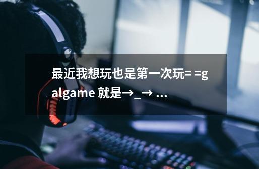 最近我想玩也是第一次玩= =galgame 就是→_→ PRETTY×CATION 初回限定版 但我不会开始游戏-第1张-游戏资讯-智辉网络