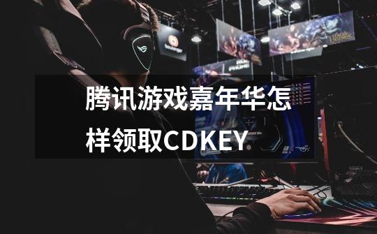 腾讯游戏嘉年华怎样领取CDKEY-第1张-游戏资讯-智辉网络