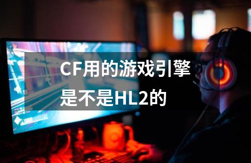 CF用的游戏引擎是不是HL2的-第1张-游戏资讯-智辉网络