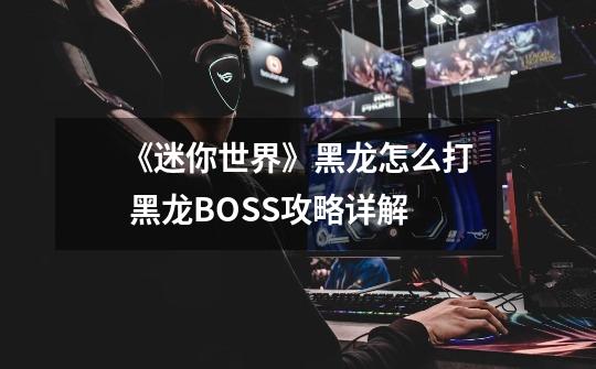 《迷你世界》黑龙怎么打 黑龙BOSS攻略详解-第1张-游戏资讯-智辉网络