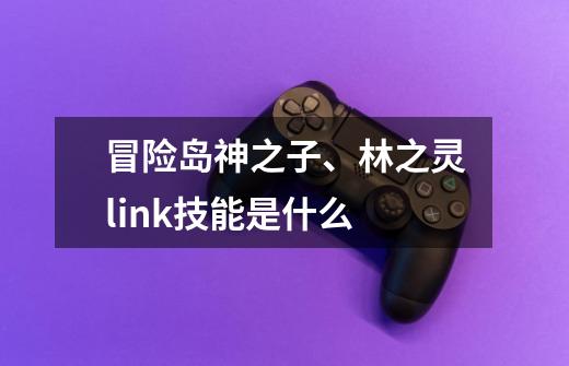 冒险岛神之子、林之灵link技能是什么-第1张-游戏资讯-智辉网络