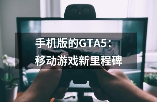 手机版的GTA5：移动游戏新里程碑-第1张-游戏资讯-智辉网络