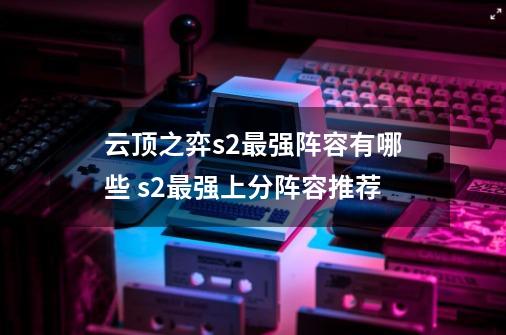 云顶之弈s2最强阵容有哪些 s2最强上分阵容推荐-第1张-游戏资讯-智辉网络