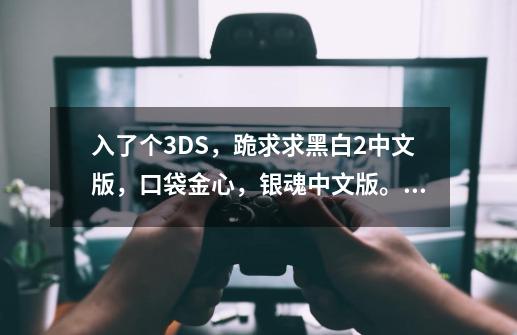 入了个3DS，跪求求黑白2中文版，口袋金心，银魂中文版。还有其他的口袋游戏和游戏王中文游戏。-第1张-游戏资讯-智辉网络