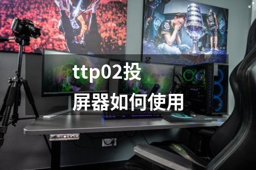 ttp02投屏器如何使用-第1张-游戏资讯-智辉网络