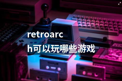 retroarch可以玩哪些游戏-第1张-游戏资讯-智辉网络