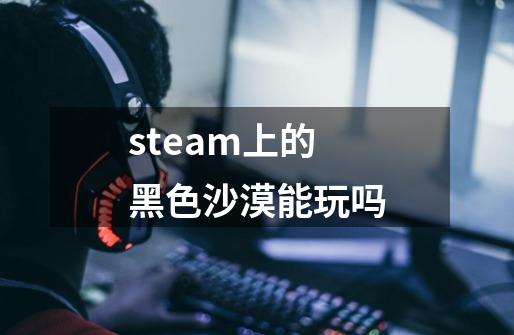 steam上的黑色沙漠能玩吗-第1张-游戏资讯-智辉网络