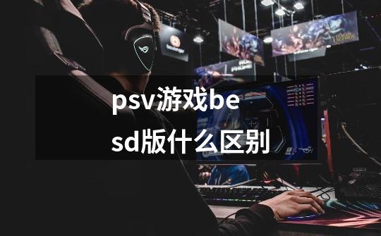 psv游戏besd版什么区别-第1张-游戏资讯-智辉网络