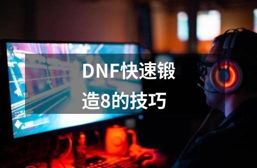 DNF快速锻造8的技巧-第1张-游戏资讯-智辉网络