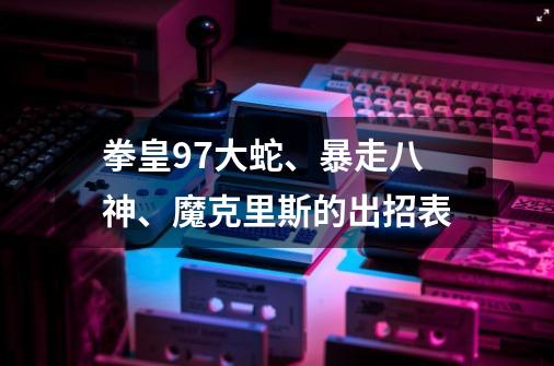 拳皇97大蛇、暴走八神、魔克里斯的出招表-第1张-游戏资讯-智辉网络