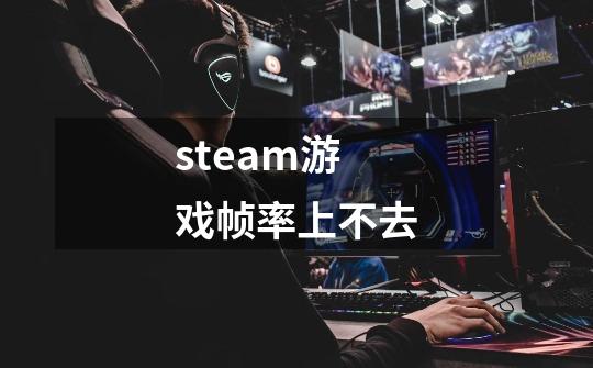 steam游戏帧率上不去-第1张-游戏资讯-智辉网络